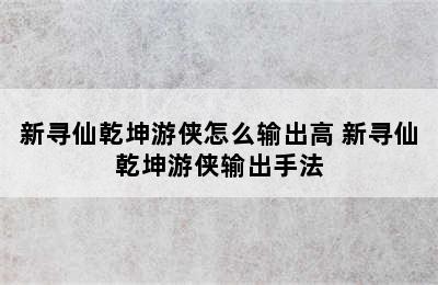 新寻仙乾坤游侠怎么输出高 新寻仙乾坤游侠输出手法